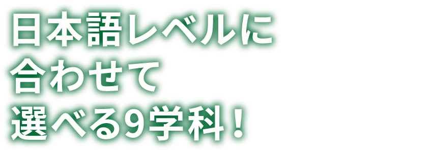 日本語レベルに合わせて選べる9学科！