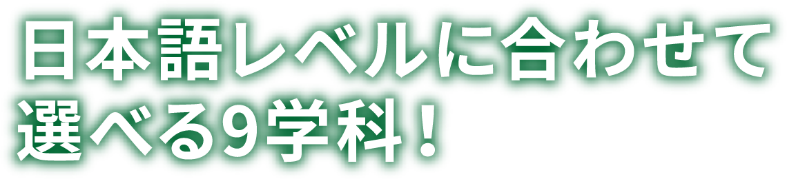 日本語レベルに合わせて選べる9学科！